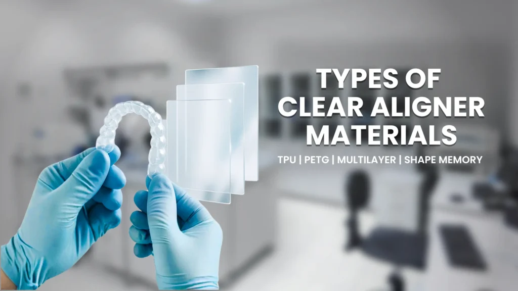 Types of Clear Aligner Materials- PetG | TPU | Multilayer | Shape Memory |